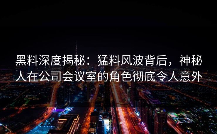 黑料深度揭秘：猛料风波背后，神秘人在公司会议室的角色彻底令人意外