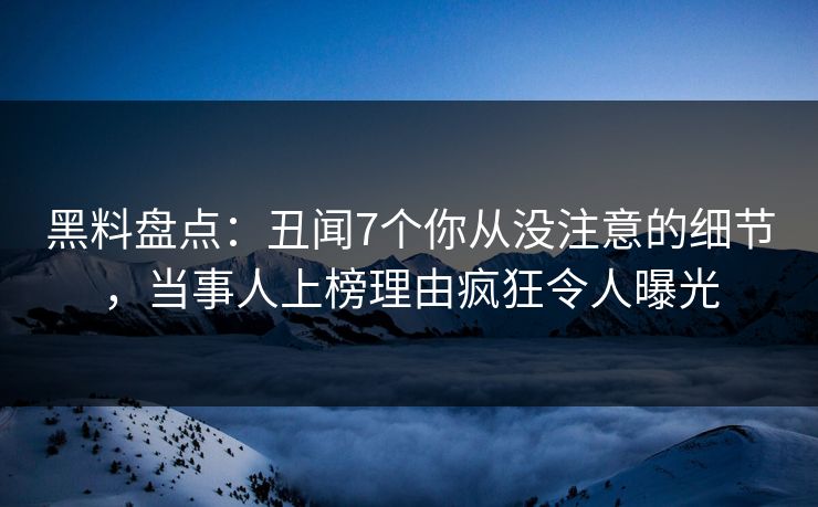 黑料盘点：丑闻7个你从没注意的细节，当事人上榜理由疯狂令人曝光