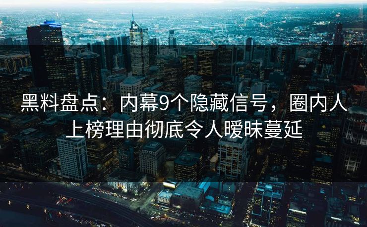 黑料盘点：内幕9个隐藏信号，圈内人上榜理由彻底令人暧昧蔓延