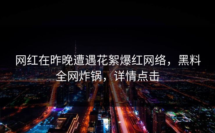 网红在昨晚遭遇花絮爆红网络，黑料全网炸锅，详情点击
