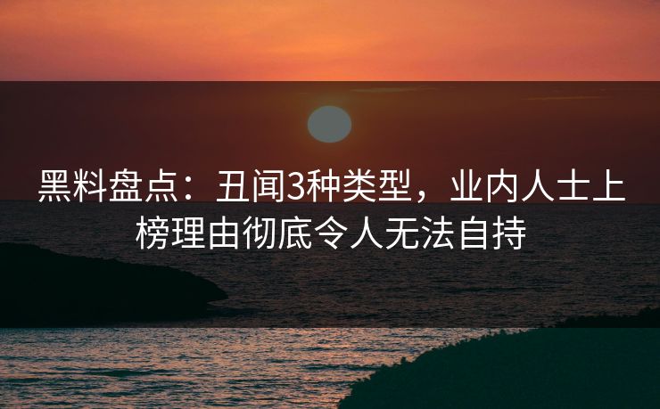 黑料盘点：丑闻3种类型，业内人士上榜理由彻底令人无法自持